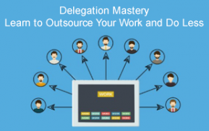 Delegation Mastery: Learn to Outsource Your Work and Do Less Delegation Mastery: Learn to Outsource Your Work and Do Less
